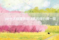 TOP十大自媒体培训机构排行榜一览
