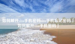 如何解开vivo手机密码vivo手机忘记密码「如何解开vivo手机密码」