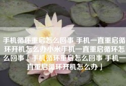 手机循环重启怎么回事 手机一直重启循环开机怎么办小米手机一直重启循环怎么回事「手机循环重启怎么回事 手机一直重启循环开机怎么办」