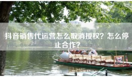 抖音销售代运营怎么取消授权？怎么停止合作？