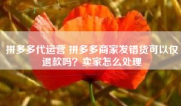 拼多多代运营 拼多多商家发错货可以仅退款吗？卖家怎么处理