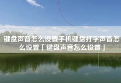 键盘声音怎么设置手机键盘打字声音怎么设置「键盘声音怎么设置」