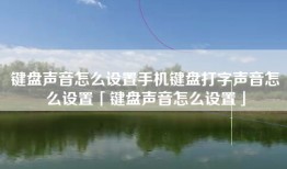 键盘声音怎么设置手机键盘打字声音怎么设置「键盘声音怎么设置」