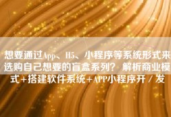 想要通过App、H5、小程序等系统形式来选购自己想要的盲盒系列？ 解析商业模式+搭建软件系统+APP小程序开／发