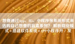 想要通过App、H5、小程序等系统形式来选购自己想要的盲盒系列？ 解析商业模式+搭建软件系统+APP小程序开／发