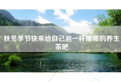 秋冬季节快来给自己泡一杯暖暖的养生茶吧