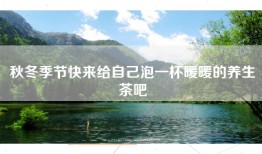 秋冬季节快来给自己泡一杯暖暖的养生茶吧