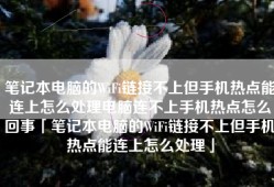 笔记本电脑的WiFi链接不上但手机热点能连上怎么处理电脑连不上手机热点怎么回事「笔记本电脑的WiFi链接不上但手机热点能连上怎么处理」