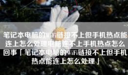 笔记本电脑的WiFi链接不上但手机热点能连上怎么处理电脑连不上手机热点怎么回事「笔记本电脑的WiFi链接不上但手机热点能连上怎么处理」