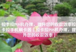 拉卡拉POS机办理，提升您的收款效率拉卡拉手机刷卡器「拉卡拉POS机办理，提升您的收款效率」