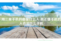 用三星手机的都是什么人 真正懂手机的人会买什么手机