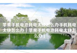 苹果手机电池耗电太快怎么办手机耗电太快怎么办「苹果手机电池耗电太快怎么办」