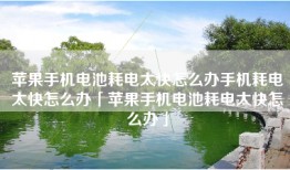 苹果手机电池耗电太快怎么办手机耗电太快怎么办「苹果手机电池耗电太快怎么办」