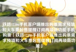 铁路12306手机客户端推出购票需求预填和火车票起售提醒订阅两项新功能手机购票「铁路12306手机客户端推出购票需求预填和火车票起售提醒订阅两项新功能」