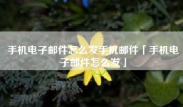 手机电子邮件怎么发手机邮件「手机电子邮件怎么发」