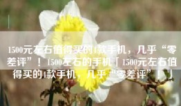 1500元左右值得买的4款手机，几乎“零差评”！1500左右的手机「1500元左右值得买的4款手机，几乎“零差评”！」