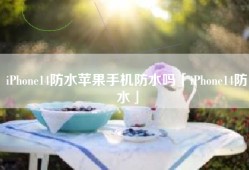 iPhone14防水苹果手机防水吗「iPhone14防水」