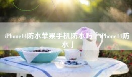 iPhone14防水苹果手机防水吗「iPhone14防水」