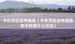 手机浏览器电脑版（手机浏览器电脑版和手机版什么区别）