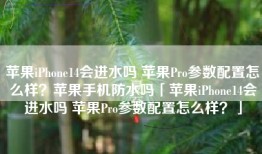 苹果iPhone14会进水吗 苹果Pro参数配置怎么样？苹果手机防水吗「苹果iPhone14会进水吗 苹果Pro参数配置怎么样？」