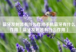 蓝牙发射器有什么作用手机蓝牙有什么作用「蓝牙发射器有什么作用」