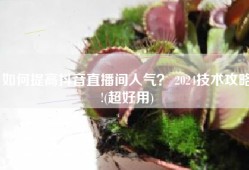 如何提高抖音直播间人气？ 2024技术攻略!(超好用)