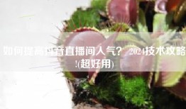 如何提高抖音直播间人气？ 2024技术攻略!(超好用)