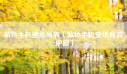 蓝色手机壁纸高清（蓝色手机壁纸高清 护眼）