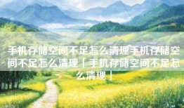 手机存储空间不足怎么清理手机存储空间不足怎么清理「手机存储空间不足怎么清理」