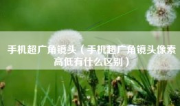 手机超广角镜头（手机超广角镜头像素高低有什么区别）