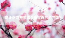 酒企做哪些事情会伤害自己的品牌？