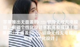 苹果推出无面盖的C222x磁吸无线充电模组，解锁个性化设计手机充电模块「苹果推出无面盖的C222x磁吸无线充电模组，解锁个性化设计」