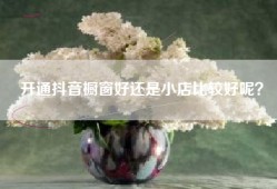 开通抖音橱窗好还是小店比较好呢？