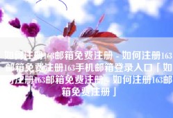 如何注册163邮箱免费注册 - 如何注册163邮箱免费注册163手机邮箱登录入口「如何注册163邮箱免费注册 - 如何注册163邮箱免费注册」