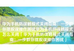 华为手机防误触模式关闭指南：一步教你摆脱误操作困扰华为手机防误触模式怎么关闭「华为手机防误触模式关闭指南：一步教你摆脱误操作困扰」