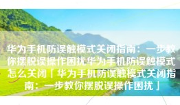 华为手机防误触模式关闭指南：一步教你摆脱误操作困扰华为手机防误触模式怎么关闭「华为手机防误触模式关闭指南：一步教你摆脱误操作困扰」