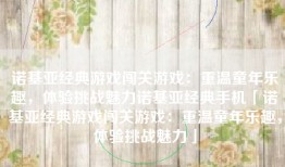 诺基亚经典游戏闯关游戏：重温童年乐趣，体验挑战魅力诺基亚经典手机「诺基亚经典游戏闯关游戏：重温童年乐趣，体验挑战魅力」