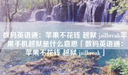 数码英语通：苹果不花钱 越狱 jailbreak苹果手机越狱是什么意思「数码英语通：苹果不花钱 越狱 jailbreak」