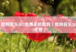 酷狗音乐2023免费手机酷狗「酷狗音乐2023免费」