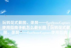 玩转花式截图、录屏——FastStoneCapture使用指南手机怎么截长图「玩转花式截图、录屏——FastStoneCapture使用指南」