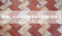 揭秘！2024抖音篮球季你班最强F3竟是这三人！