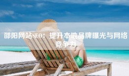 邵阳网站SEO：提升本地品牌曝光与网络竞争力