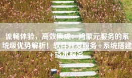 流畅体验，高效集成：鸿蒙元服务的系统级优势解析！软件开发服务+系统搭建+技术服务 ​