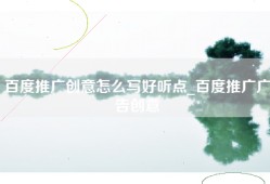 百度推广创意怎么写好听点_百度推广广告创意
