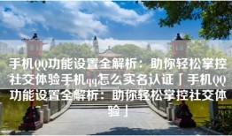 手机QQ功能设置全解析：助你轻松掌控社交体验手机qq怎么实名认证「手机QQ功能设置全解析：助你轻松掌控社交体验」