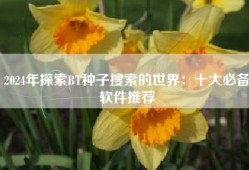 2024年探索BT种子搜索的世界：十大必备软件推荐