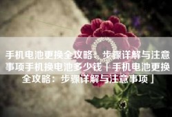 手机电池更换全攻略：步骤详解与注意事项手机换电池多少钱「手机电池更换全攻略：步骤详解与注意事项」