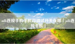 adb连接手机手机usb调试开关在哪「adb连接手机」