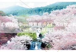 广告投放中cpm换算成cpc？广告投放cpc和cmc有什么区别吗