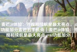 麦芒30体验：外观和续航是最大亮点，AI功能加分麦芒五手机壳「麦芒30体验：外观和续航是最大亮点，AI功能加分」
